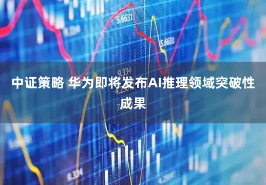 中证策略 华为即将发布AI推理领域突破性成果