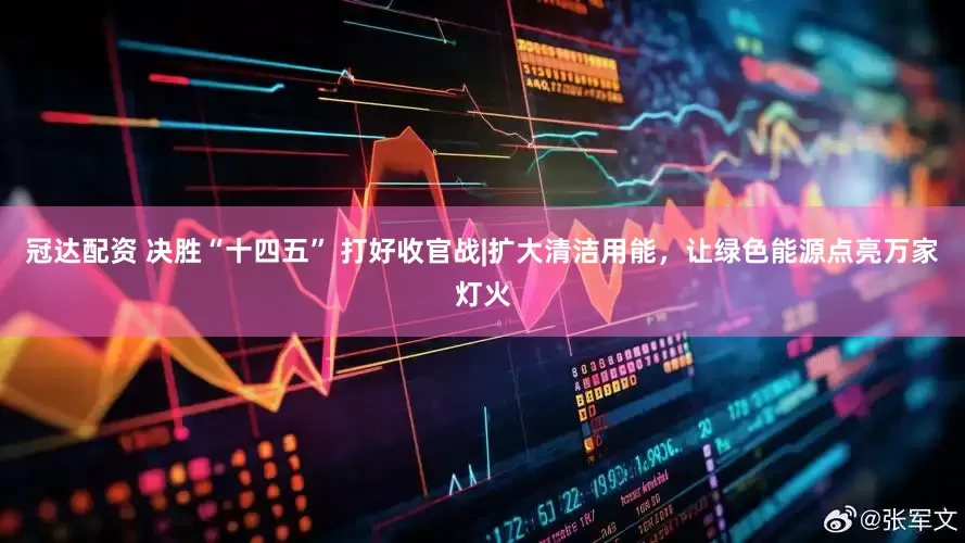 冠达配资 决胜“十四五” 打好收官战|扩大清洁用能，让绿色能源点亮万家灯火