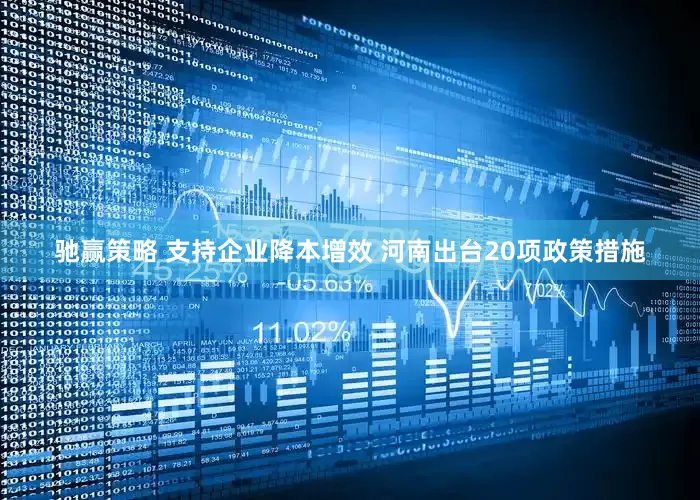 驰赢策略 支持企业降本增效 河南出台20项政策措施