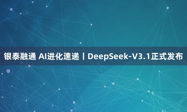 银泰融通 AI进化速递丨DeepSeek-V3.1正式发布