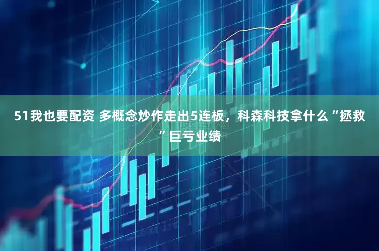 51我也要配资 多概念炒作走出5连板，科森科技拿什么“拯救”巨亏业绩