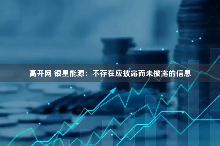 高开网 银星能源：不存在应披露而未披露的信息