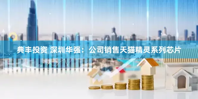 典丰投资 深圳华强：公司销售天猫精灵系列芯片