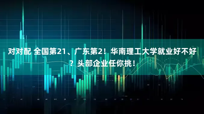 对对配 全国第21、广东第2！华南理工大学就业好不好？头部企业任你挑！