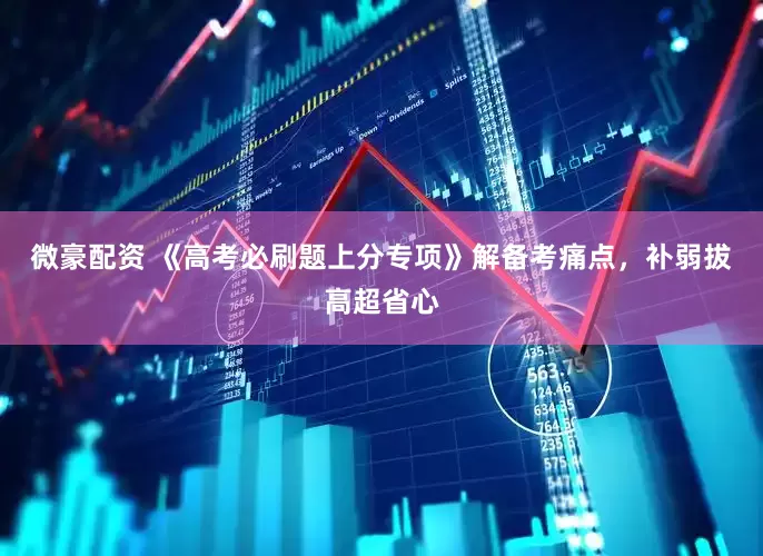 微豪配资 《高考必刷题上分专项》解备考痛点，补弱拔高超省心