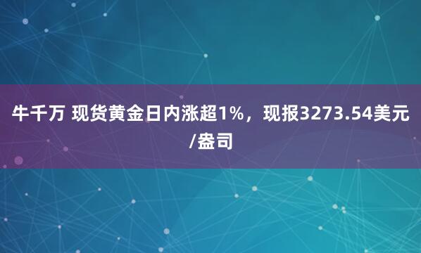 牛千万 现货黄金日内涨超1%，现报3273.54美元/盎司