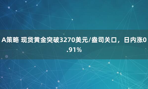 A策略 现货黄金突破3270美元/盎司关口，日内涨0.91%