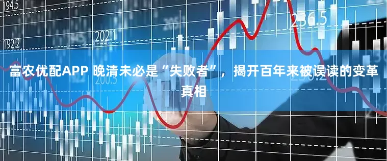 富农优配APP 晚清未必是“失败者”，揭开百年来被误读的变革真相