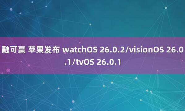 融可赢 苹果发布 watchOS 26.0.2/visionOS 26.0.1/tvOS 26.0.1