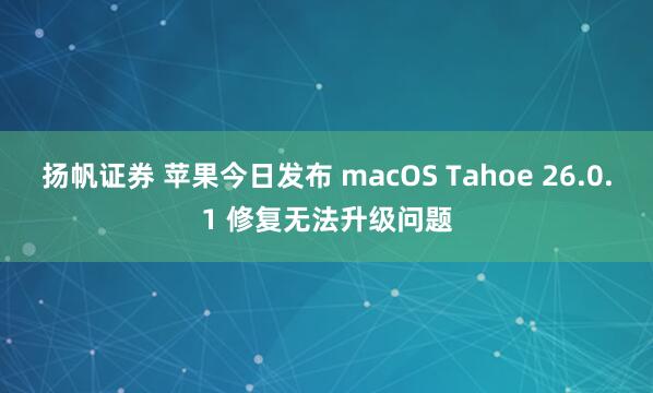 扬帆证券 苹果今日发布 macOS Tahoe 26.0.1 修复无法升级问题