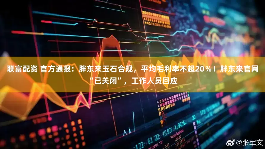 联富配资 官方通报：胖东来玉石合规，平均毛利率不超20％！胖东来官网“已关闭”，工作人员回应